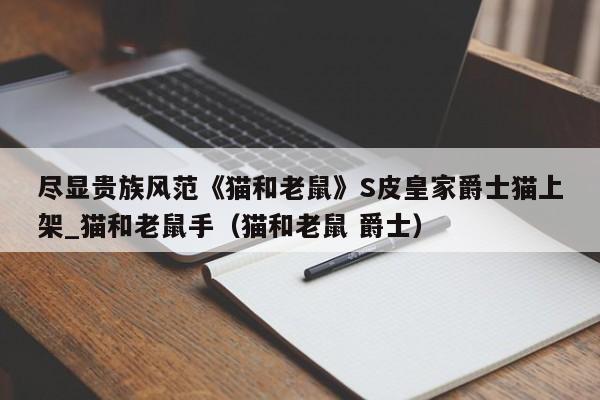 尽显贵族风范《猫和老鼠》S皮皇家爵士猫上架_猫和老鼠手（猫和老鼠 爵士）