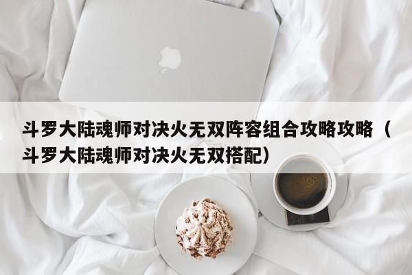 斗罗大陆魂师对决火无双阵容组合攻略攻略（斗罗大陆魂师对决火无双搭配）