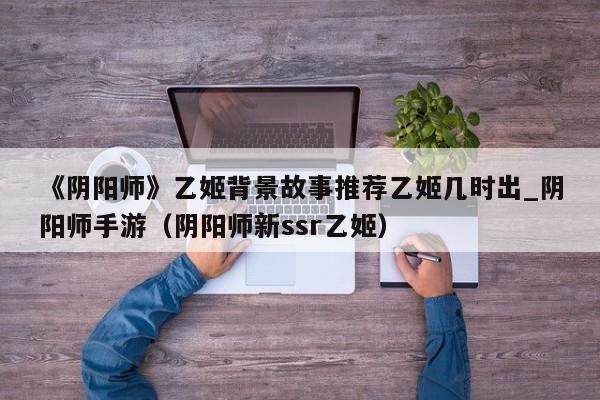 《阴阳师》乙姬背景故事推荐乙姬几时出_阴阳师手游（阴阳师新ssr乙姬）