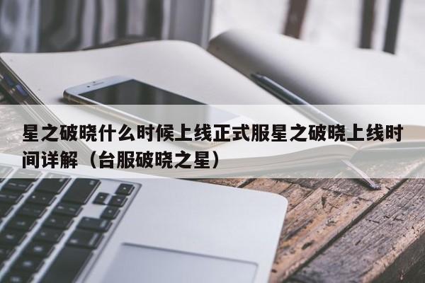 星之破晓什么时候上线正式服星之破晓上线时间详解（台服破晓之星）