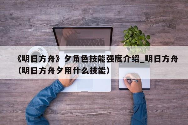 《明日方舟》夕角色技能强度介绍_明日方舟（明日方舟夕用什么技能）