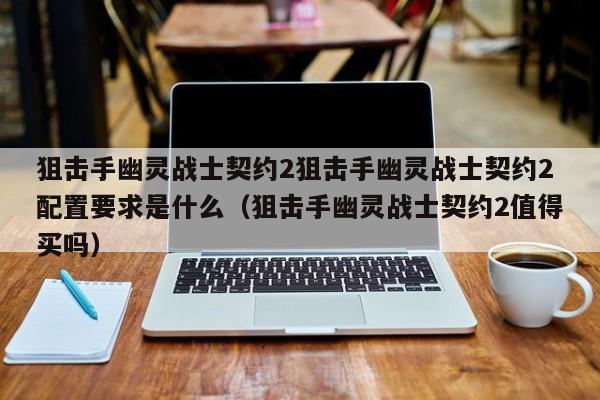 狙击手幽灵战士契约2狙击手幽灵战士契约2配置要求是什么（狙击手幽灵战士契约2值得买吗）