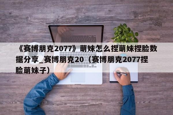 《赛博朋克2077》萌妹怎么捏萌妹捏脸数据分享_赛博朋克20（赛博朋克2077捏脸萌妹子）