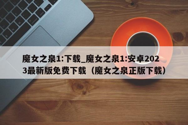魔女之泉1:下载_魔女之泉1:安卓2023最新版免费下载（魔女之泉正版下载）
