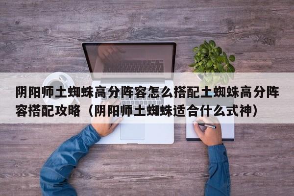 阴阳师土蜘蛛高分阵容怎么搭配土蜘蛛高分阵容搭配攻略（阴阳师土蜘蛛适合什么式神）