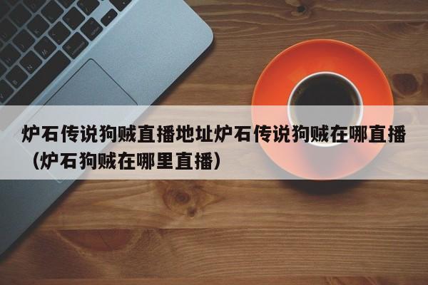 炉石传说狗贼直播地址炉石传说狗贼在哪直播（炉石狗贼在哪里直播）