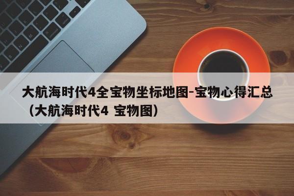 大航海时代4全宝物坐标地图-宝物心得汇总（大航海时代4 宝物图）