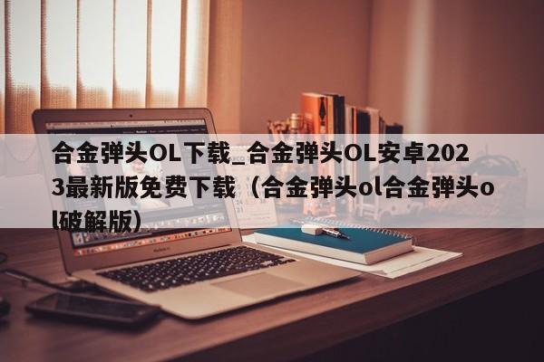 合金弹头OL下载_合金弹头OL安卓2023最新版免费下载（合金弹头ol合金弹头ol破解版）