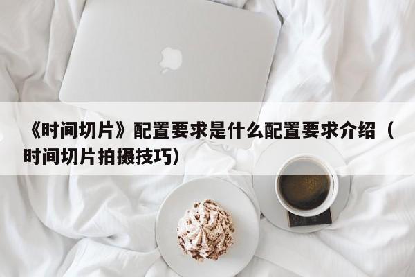 《时间切片》配置要求是什么配置要求介绍（时间切片拍摄技巧）