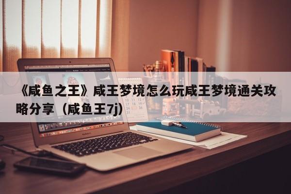 《咸鱼之王》咸王梦境怎么玩咸王梦境通关攻略分享（咸鱼王7j）