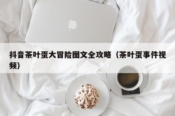 抖音茶叶蛋大冒险图文全攻略（茶叶蛋事件视频）