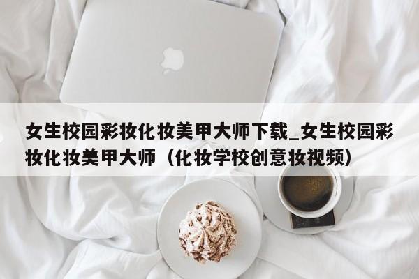 女生校园彩妆化妆美甲大师下载_女生校园彩妆化妆美甲大师（化妆学校创意妆视频）