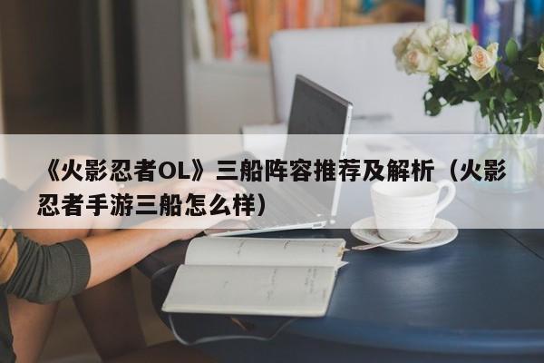 《火影忍者OL》三船阵容推荐及解析（火影忍者手游三船怎么样）