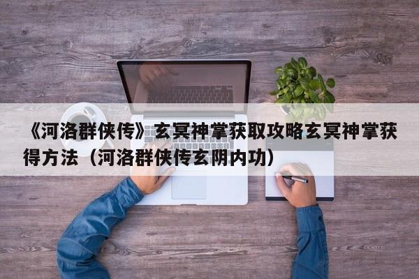 《河洛群侠传》玄冥神掌获取攻略玄冥神掌获得方法（河洛群侠传玄阴内功）