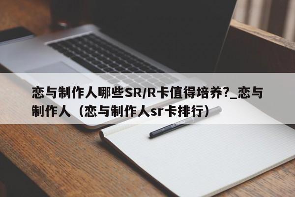 恋与制作人哪些SR/R卡值得培养?_恋与制作人（恋与制作人sr卡排行）