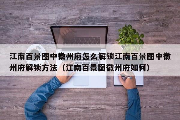 江南百景图中徽州府怎么解锁江南百景图中徽州府解锁方法（江南百景图徽州府如何）
