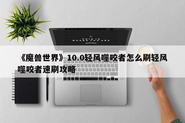 《魔兽世界》10.0轻风噬咬者怎么刷轻风噬咬者速刷攻略