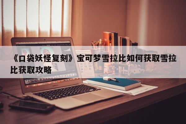 《口袋妖怪复刻》宝可梦雪拉比如何获取雪拉比获取攻略