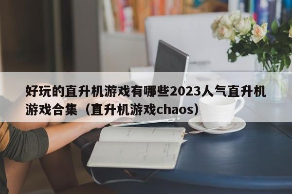 好玩的直升机游戏有哪些2023人气直升机游戏合集（直升机游戏chaos）