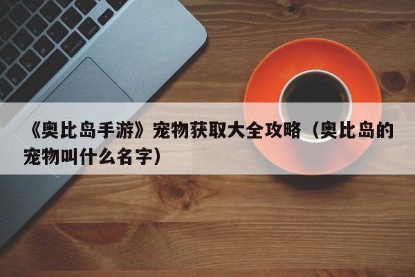 《奥比岛手游》宠物获取大全攻略（奥比岛的宠物叫什么名字）