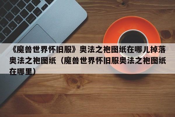 《魔兽世界怀旧服》奥法之袍图纸在哪儿掉落奥法之袍图纸（魔兽世界怀旧服奥法之袍图纸在哪里）