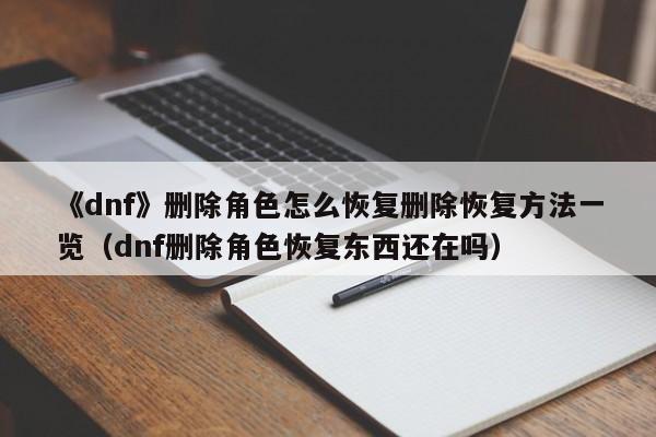 《dnf》删除角色怎么恢复删除恢复方法一览（dnf删除角色恢复东西还在吗）