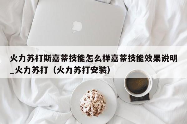 火力苏打斯嘉蒂技能怎么样嘉蒂技能效果说明_火力苏打（火力苏打安装）
