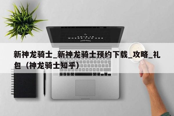新神龙骑士_新神龙骑士预约下载_攻略_礼包（神龙骑士知乎）