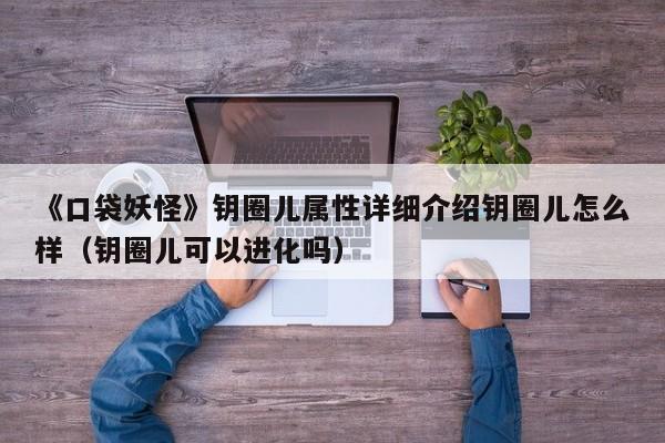 《口袋妖怪》钥圈儿属性详细介绍钥圈儿怎么样（钥圈儿可以进化吗）