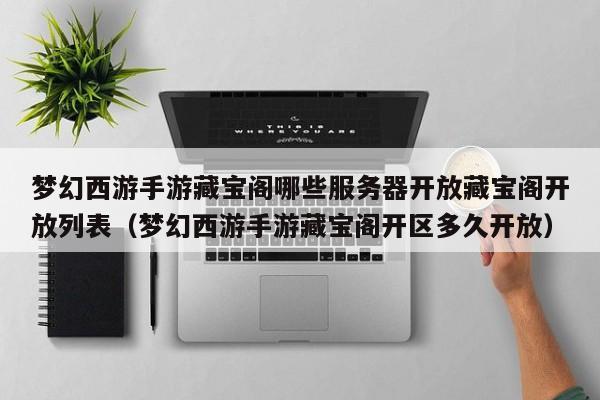 梦幻西游手游藏宝阁哪些服务器开放藏宝阁开放列表（梦幻西游手游藏宝阁开区多久开放）