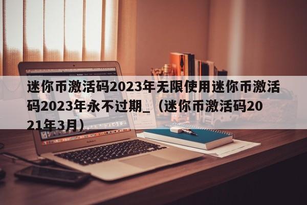 迷你币激活码2023年无限使用迷你币激活码2023年永不过期_（迷你币激活码2021年3月）