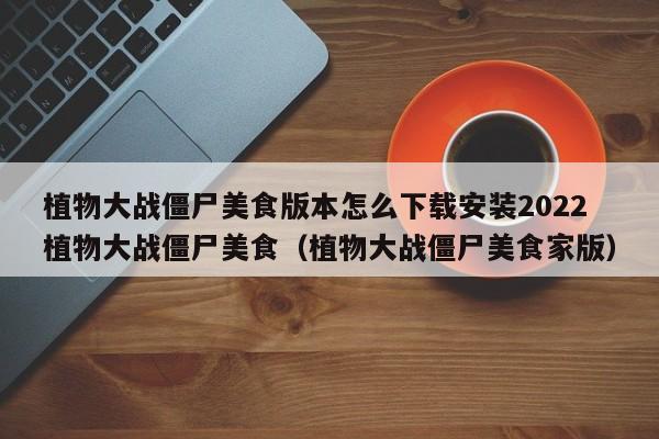 植物大战僵尸美食版本怎么下载安装2022植物大战僵尸美食（植物大战僵尸美食家版）