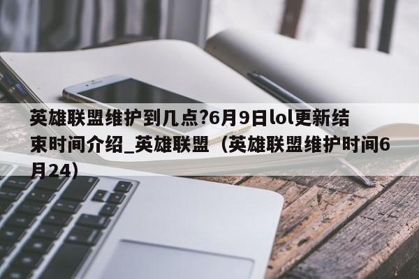 英雄联盟维护到几点?6月9日lol更新结束时间介绍_英雄联盟（英雄联盟维护时间6月24）
