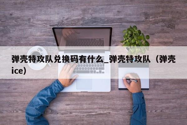 弹壳特攻队兑换码有什么_弹壳特攻队（弹壳ice）