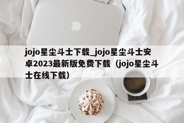 jojo星尘斗士下载_jojo星尘斗士安卓2023最新版免费下载（jojo星尘斗士在线下载）
