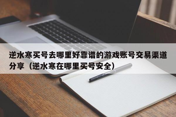 逆水寒买号去哪里好靠谱的游戏账号交易渠道分享（逆水寒在哪里买号安全）