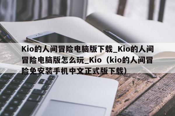 Kio的人间冒险电脑版下载_Kio的人间冒险电脑版怎么玩_Kio（kio的人间冒险免安装手机中文正式版下载）