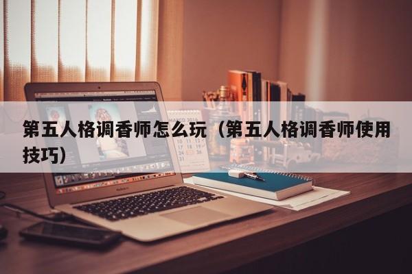 第五人格调香师怎么玩（第五人格调香师使用技巧）