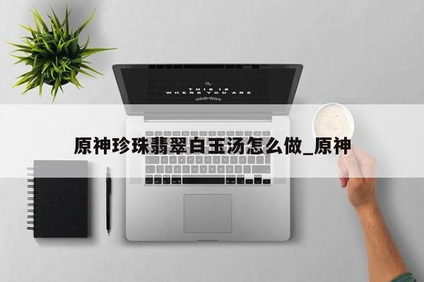 原神珍珠翡翠白玉汤怎么做_原神