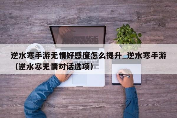 逆水寒手游无情好感度怎么提升_逆水寒手游（逆水寒无情对话选项）