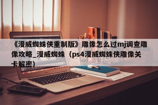 《漫威蜘蛛侠重制版》雕像怎么过mj调查雕像攻略_漫威蜘蛛（ps4漫威蜘蛛侠雕像关卡解密）