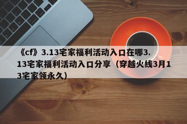 《cf》3.13宅家福利活动入口在哪3.13宅家福利活动入口分享（穿越火线3月13宅家领永久）