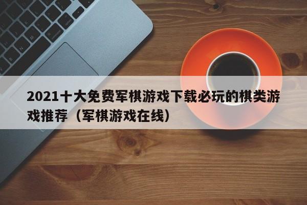 2021十大免费军棋游戏下载必玩的棋类游戏推荐（军棋游戏在线）
