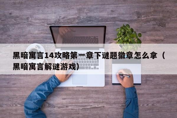 黑暗寓言14攻略第一章下谜题徽章怎么拿（黑暗寓言解谜游戏）