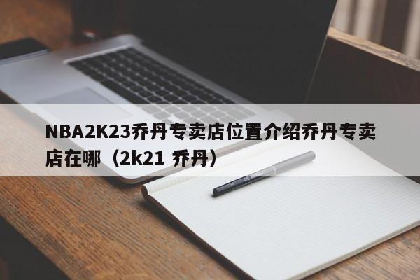 NBA2K23乔丹专卖店位置介绍乔丹专卖店在哪（2k21 乔丹）