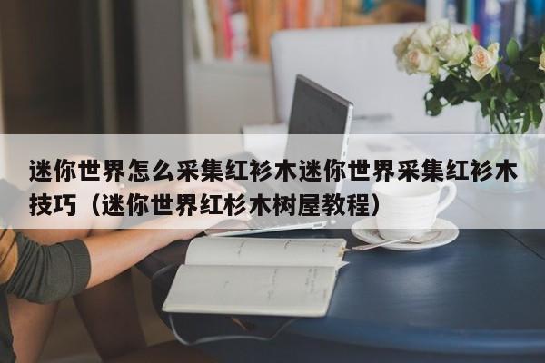 迷你世界怎么采集红衫木迷你世界采集红衫木技巧（迷你世界红杉木树屋教程）