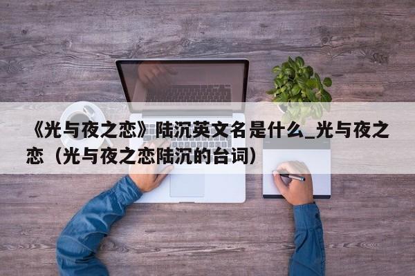 《光与夜之恋》陆沉英文名是什么_光与夜之恋（光与夜之恋陆沉的台词）