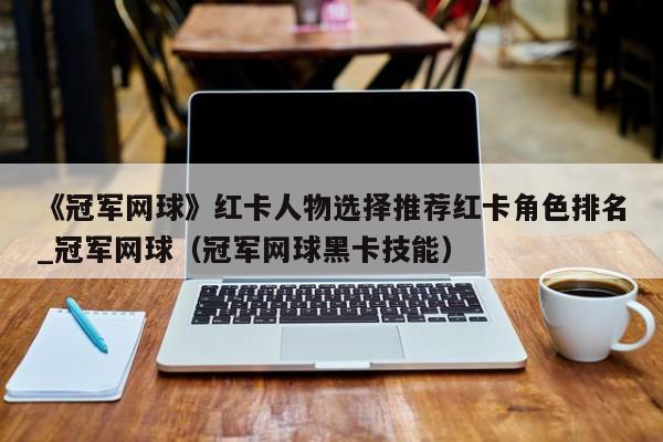 《冠军网球》红卡人物选择推荐红卡角色排名_冠军网球（冠军网球黑卡技能）