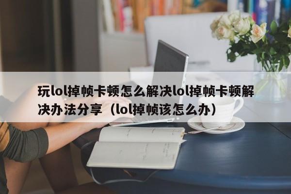 玩lol掉帧卡顿怎么解决lol掉帧卡顿解决办法分享（lol掉帧该怎么办）