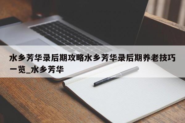 水乡芳华录后期攻略水乡芳华录后期养老技巧一览_水乡芳华